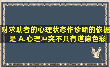 对求助者的心理状态作诊断的依据是( )。A.心理冲突不具有道德色彩B....