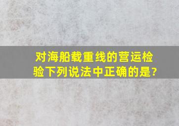 对海船载重线的营运检验,下列说法中正确的是?()