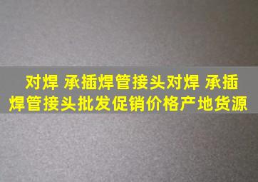 对焊 承插焊管接头对焊 承插焊管接头批发、促销价格、产地货源 