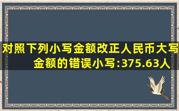 对照下列小写金额改正人民币大写金额的错误小写:375.63;人民币叁...