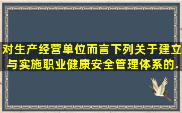 对生产经营单位而言,下列关于建立与实施职业健康安全管理体系的...