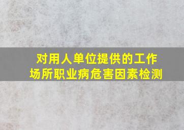 对用人单位提供的工作场所职业病危害因素检测