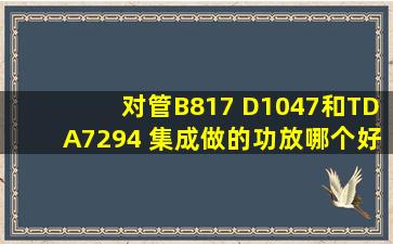 对管B817 D1047和TDA7294 集成做的功放哪个好?