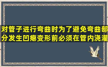 对管子进行弯曲时,为了避免弯曲部分发生凹瘪,变形前必须在管内浇灌()...