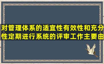 对管理体系的适宜性、有效性和充分性定期进行系统的评审工作主要由...