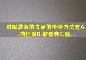 对罐、袋装的食品的检查方法有()。A.掂、捏、嗅B.掂、看、尝C.嗅、...