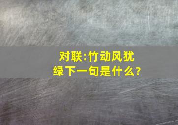 对联:竹动风犹绿下一句是什么?