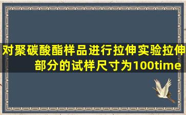 对聚碳酸酯样品进行拉伸实验,拉伸部分的试样尺寸为100×10×1(mm),...