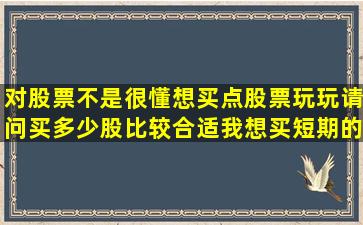 对股票不是很懂,想买点股票玩玩,请问买多少股比较合适,我想买短期的...