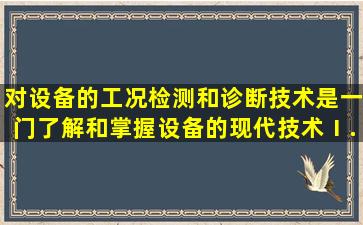 对设备的工况检测和诊断技术是一门了解和掌握设备()的现代技术。Ⅰ....