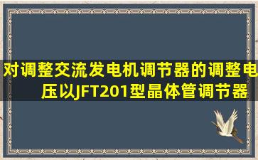 对调整交流发电机调节器的调整电压以JFT201型晶体管调节器为例:...