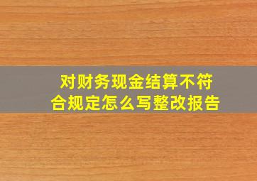 对财务现金结算不符合规定怎么写整改报告