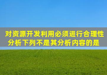 对资源开发利用必须进行合理性分析,下列不是其分析内容的是( )。