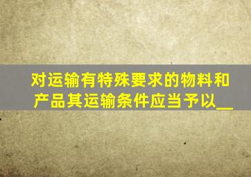 对运输有特殊要求的物料和产品,其运输条件应当予以__。