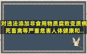 对违法添加非食用物质、腐败变质、病死畜禽等严重危害人体健康和...