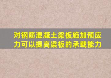 对钢筋混凝土梁板施加预应力可以提高梁板的承载能力