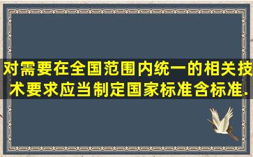 对需要在全国范围内统一的相关技术要求应当制定国家标准(含标准...