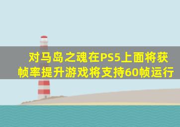 对马岛之魂在PS5上面将获帧率提升游戏将支持60帧运行