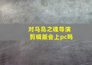 对马岛之魂导演剪辑版会上pc吗