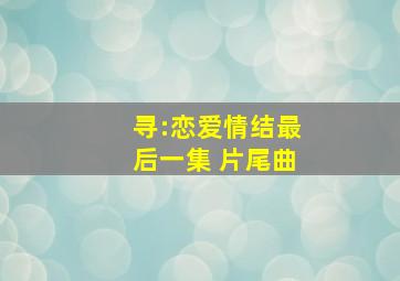 寻:恋爱情结最后一集 片尾曲