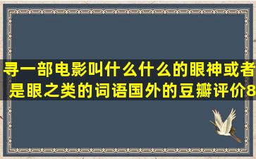 寻一部电影叫什么什么的眼神或者是眼之类的词语,国外的,豆瓣评价8.4...