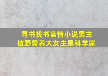 寻书找书言情小说,男主被野兽养大,女主是科学家