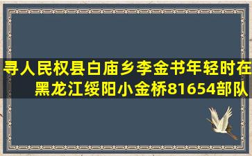 寻人民权县白庙乡李金书(年轻时在黑龙江绥阳小金桥81654部队当兵