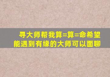 寻大师帮我算=算=命(希望能遇到有缘的大师可以面聊)