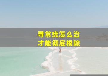 寻常疣怎么治才能彻底根除