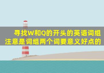 寻找W和Q的开头的英语词组(注意是词组,两个词),要意义好点的