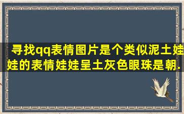 寻找qq表情图片。是个类似泥土娃娃的表情。娃娃呈土灰色,眼珠是朝...