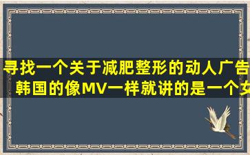 寻找一个关于减肥整形的动人广告。韩国的,像MV一样,就讲的是一个女...