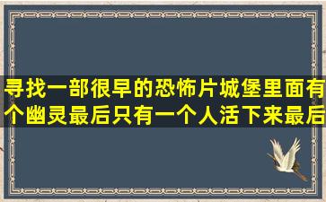 寻找一部很早的恐怖片城堡里面有个幽灵最后只有一个人活下来最后...