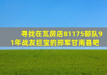 寻找在瓦房店81175部队91年战友巨宝的邢军【甘南县吧】 