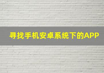 寻找手机安卓系统下的APP