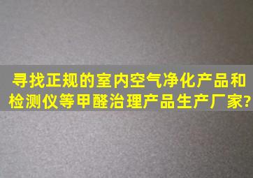 寻找正规的室内空气净化产品和检测仪等甲醛治理产品生产厂家?