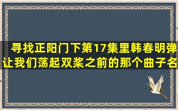 寻找正阳门下第17集里韩春明弹让我们荡起双桨之前的那个曲子名字