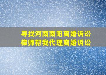 寻找河南南阳离婚诉讼律师,帮我代理离婚诉讼