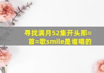 寻找满月52集开头那=首=歌smile是谁唱的