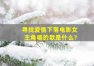 寻找爱情下落电影女主角唱的歌是什么?