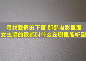 寻找爱情的下落 那部电影,里面女主唱的歌都叫什么在哪里能听到