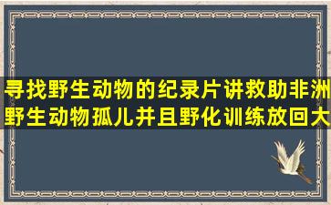 寻找野生动物的纪录片,讲救助非洲野生动物孤儿并且野化训练放回大...