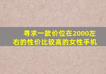 寻求一款价位在2000左右的,性价比较高的女性手机