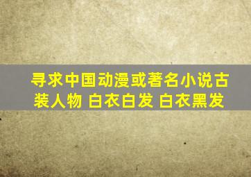 寻求中国动漫或著名小说古装人物 白衣白发 白衣黑发