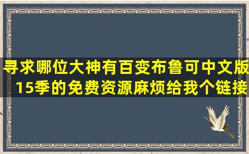 寻求哪位大神有百变布鲁可中文版15季的免费资源麻烦给我个链接尽量...