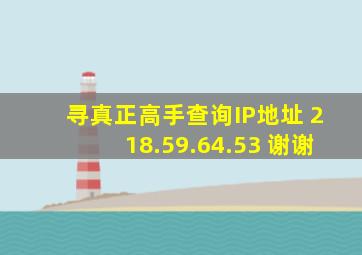 寻真正高手查询IP地址 218.59.64.53 谢谢