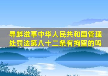 寻衅滋事中华人民共和国管理处罚法第八十二条有拘留的吗(