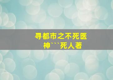 寻都市之不死医神```死人著