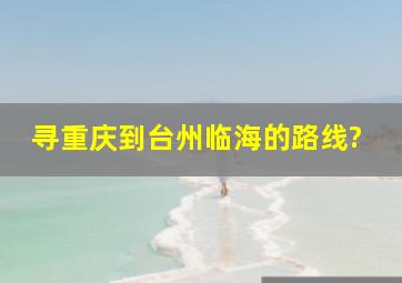 寻重庆到台州临海的路线?