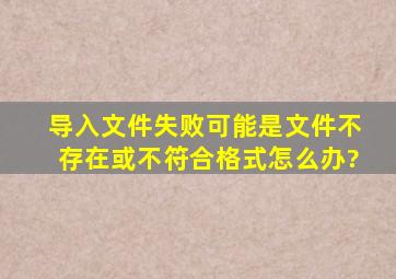 导入文件失败,可能是文件不存在或不符合格式怎么办?